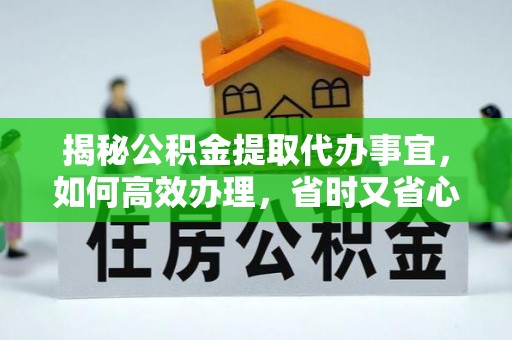 东乌旗揭秘公积金提取代办事宜，如何高效办理，省时又省心？