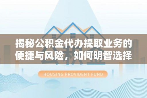东乌旗揭秘公积金代办提取业务的便捷与风险，如何明智选择？