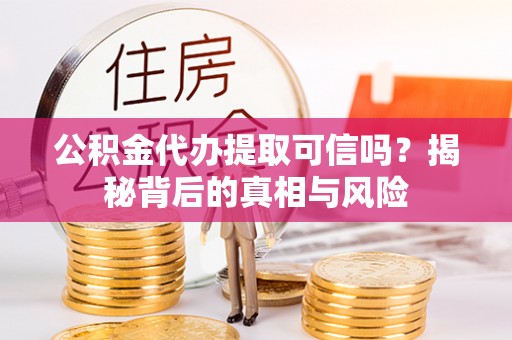 东乌旗公积金代办提取可信吗？揭秘背后的真相与风险