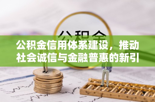 东乌旗公积金信用体系建设，推动社会诚信与金融普惠的新引擎