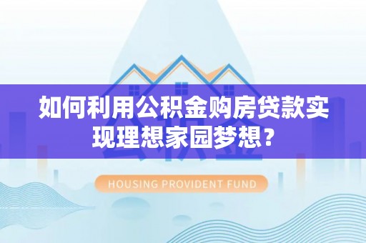 东乌旗如何利用公积金购房贷款实现理想家园梦想？