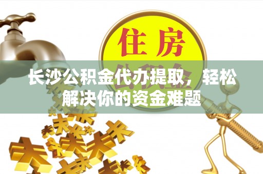 东乌旗长沙公积金代办提取，轻松解决你的资金难题