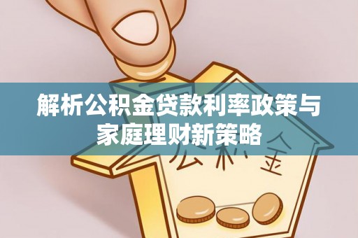 东乌旗解析公积金贷款利率政策与家庭理财新策略