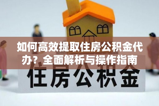 东乌旗如何高效提取住房公积金代办？全面解析与操作指南