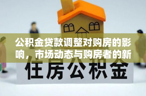 东乌旗公积金贷款调整对购房的影响，市场动态与购房者的新选择