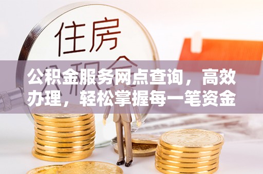 东乌旗公积金服务网点查询，高效办理，轻松掌握每一笔资金动态