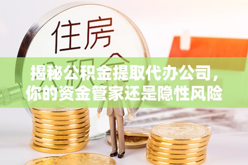 东乌旗揭秘公积金提取代办公司，你的资金管家还是隐性风险？