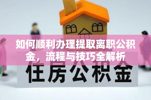 东乌旗如何顺利办理提取离职公积金，流程与技巧全解析