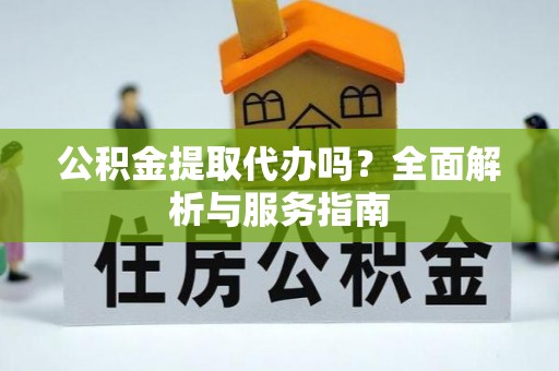 东乌旗公积金提取代办吗？全面解析与服务指南