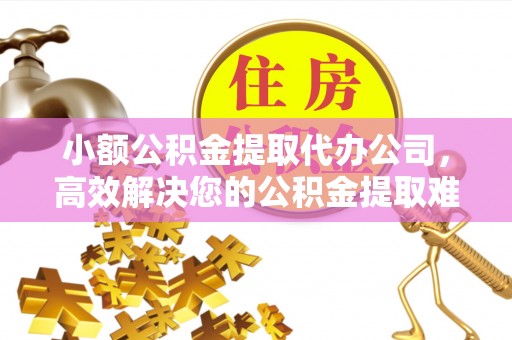 东乌旗小额公积金提取代办公司，高效解决您的公积金提取难题