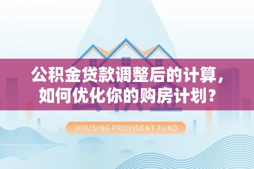 东乌旗公积金贷款调整后的计算，如何优化你的购房计划？