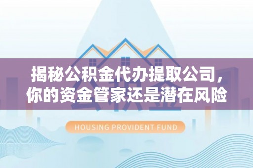 东乌旗揭秘公积金代办提取公司，你的资金管家还是潜在风险？