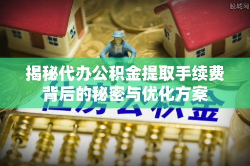 东乌旗揭秘代办公积金提取手续费背后的秘密与优化方案
