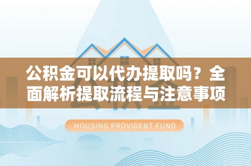 东乌旗公积金可以代办提取吗？全面解析提取流程与注意事项
