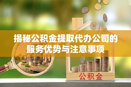 东乌旗揭秘公积金提取代办公司的服务优势与注意事项
