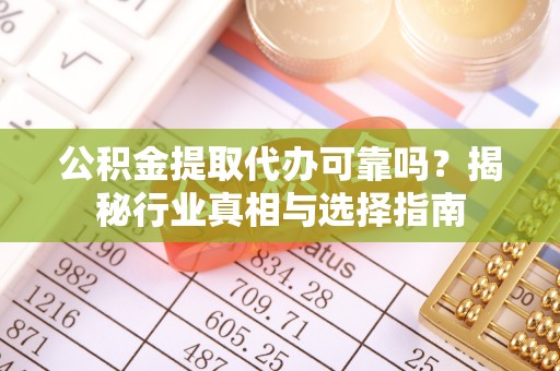 东乌旗公积金提取代办可靠吗？揭秘行业真相与选择指南