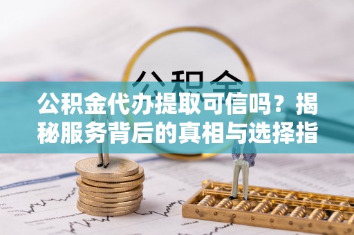 东乌旗公积金代办提取可信吗？揭秘服务背后的真相与选择指南