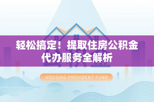 东乌旗轻松搞定！提取住房公积金代办服务全解析
