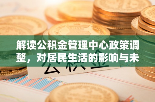 东乌旗解读公积金管理中心政策调整，对居民生活的影响与未来展望
