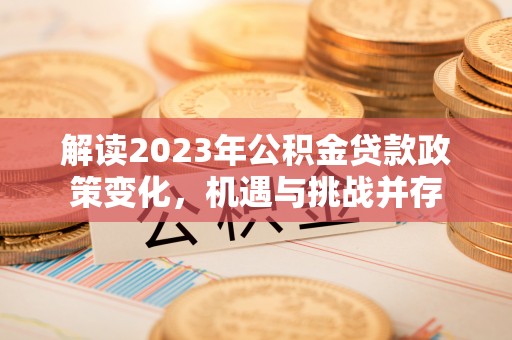 东乌旗解读2023年公积金贷款政策变化，机遇与挑战并存