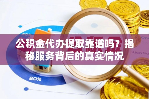 东乌旗公积金代办提取靠谱吗？揭秘服务背后的真实情况