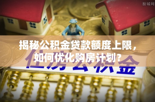 东乌旗揭秘公积金贷款额度上限，如何优化购房计划？
