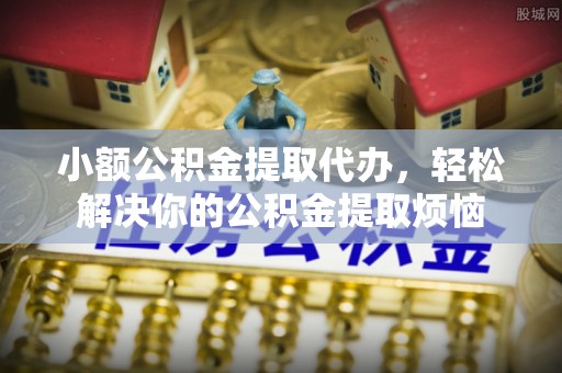 东乌旗小额公积金提取代办，轻松解决你的公积金提取烦恼