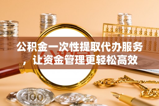 东乌旗公积金一次性提取代办服务，让资金管理更轻松高效