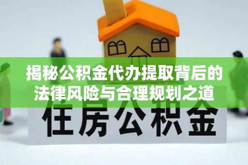 东乌旗揭秘公积金代办提取背后的法律风险与合理规划之道
