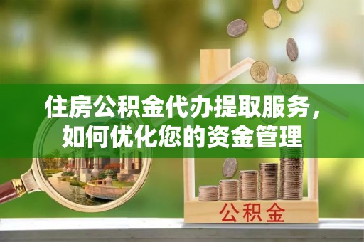 东乌旗住房公积金代办提取服务，如何优化您的资金管理