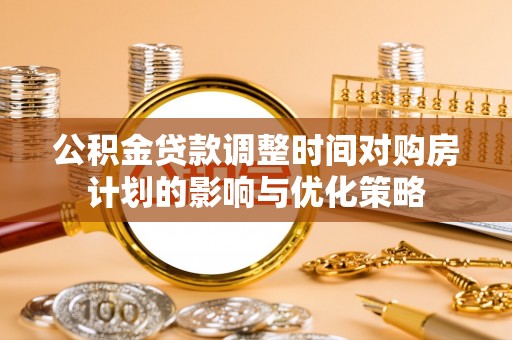东乌旗公积金贷款调整时间对购房计划的影响与优化策略