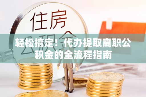 东乌旗轻松搞定！代办提取离职公积金的全流程指南