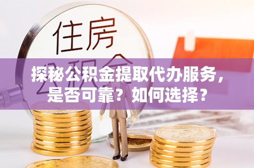 东乌旗探秘公积金提取代办服务，是否可靠？如何选择？