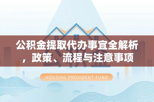 东乌旗公积金提取代办事宜全解析，政策、流程与注意事项
