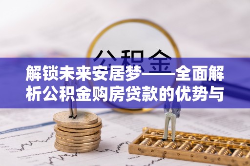 东乌旗解锁未来安居梦——全面解析公积金购房贷款的优势与策略