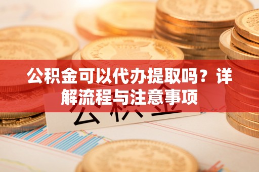 东乌旗公积金可以代办提取吗？详解流程与注意事项