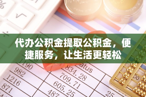 东乌旗代办公积金提取公积金，便捷服务，让生活更轻松