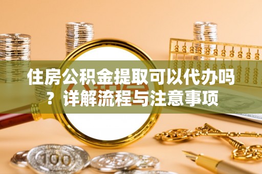 东乌旗住房公积金提取可以代办吗？详解流程与注意事项