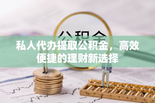 东乌旗私人代办提取公积金，高效便捷的理财新选择