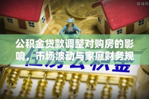东乌旗公积金贷款调整对购房的影响，市场波动与家庭财务规划