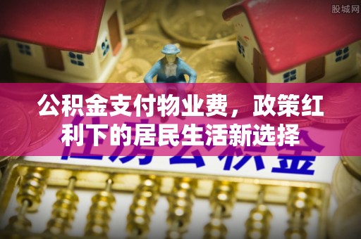 东乌旗公积金支付物业费，政策红利下的居民生活新选择