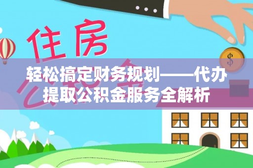 东乌旗轻松搞定财务规划——代办提取公积金服务全解析