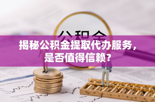 东乌旗揭秘公积金提取代办服务，是否值得信赖？