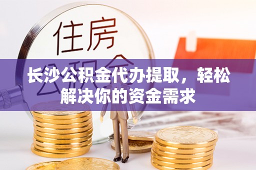 东乌旗长沙公积金代办提取，轻松解决你的资金需求