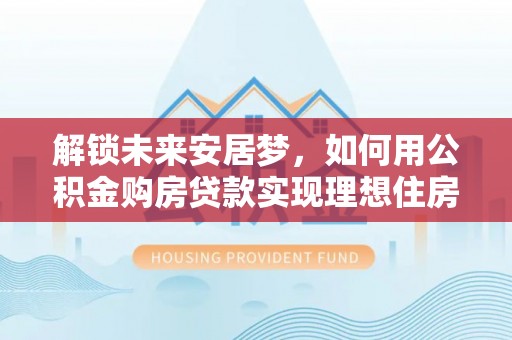 东乌旗解锁未来安居梦，如何用公积金购房贷款实现理想住房计划
