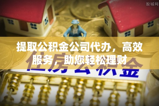 东乌旗提取公积金公司代办，高效服务，助您轻松理财