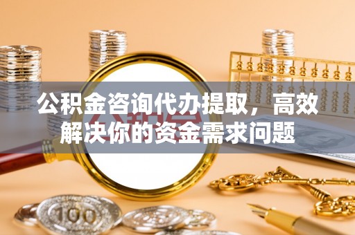 东乌旗公积金咨询代办提取，高效解决你的资金需求问题