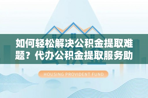 东乌旗如何轻松解决公积金提取难题？代办公积金提取服务助您一臂之力