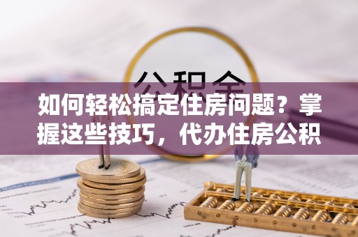 东乌旗如何轻松搞定住房问题？掌握这些技巧，代办住房公积金提取不再难