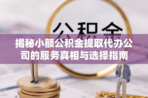 东乌旗揭秘小额公积金提取代办公司的服务真相与选择指南